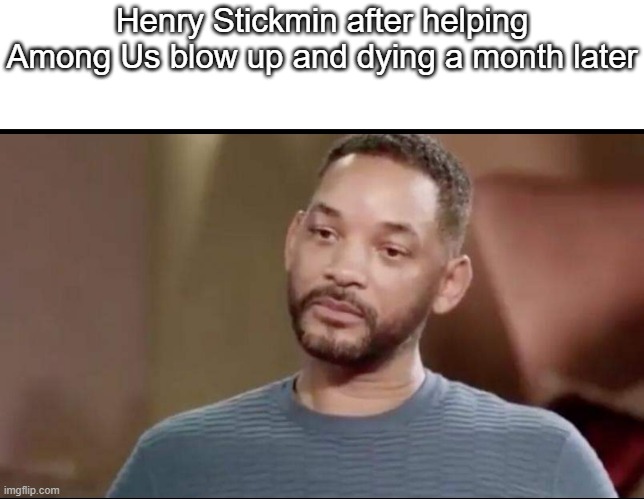 *sad Henry noises* | Henry Stickmin after helping Among Us blow up and dying a month later | image tagged in sad will smith,among us,henry stickmin | made w/ Imgflip meme maker