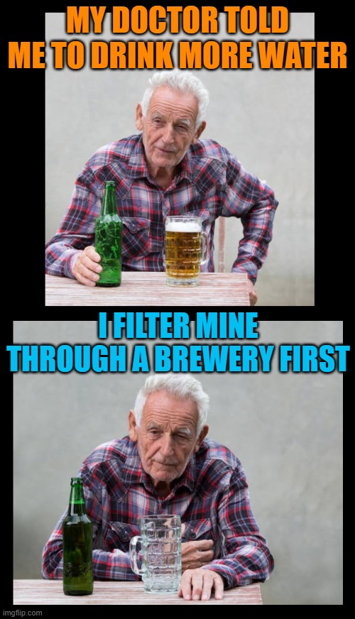 MY DOCTOR TOLD ME TO DRINK MORE WATER; I FILTER MINE THROUGH A BREWERY FIRST | image tagged in beer,drink beer,cold beer here,the most interesting man in the world,craft beer,guy beer | made w/ Imgflip meme maker