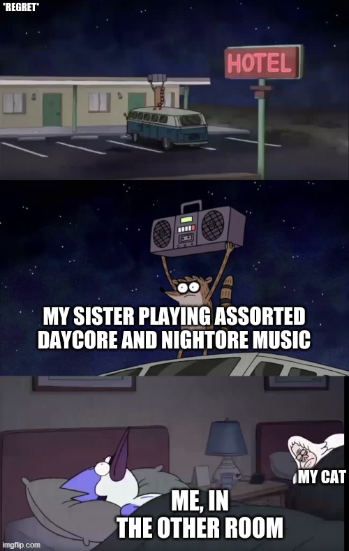 Regular Show Rigby Boombox | *REGRET*; MY SISTER PLAYING ASSORTED DAYCORE AND NIGHTORE MUSIC; ME, IN THE OTHER ROOM; MY CAT | image tagged in regular show rigby boombox | made w/ Imgflip meme maker