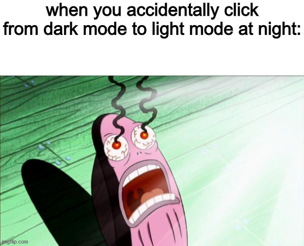 when you accidentally click from dark mode to light mode at night: | image tagged in blank white template,spongebob my eyes | made w/ Imgflip meme maker