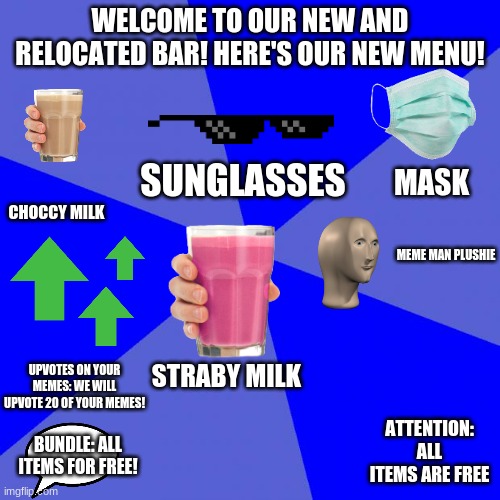 The_OGs bar: Enjoy our new menu! | WELCOME TO OUR NEW AND RELOCATED BAR! HERE'S OUR NEW MENU! SUNGLASSES; MASK; CHOCCY MILK; MEME MAN PLUSHIE; STRABY MILK; UPVOTES ON YOUR MEMES: WE WILL UPVOTE 20 OF YOUR MEMES! ATTENTION: ALL ITEMS ARE FREE; BUNDLE: ALL ITEMS FOR FREE! | image tagged in memes,blank blue background,enjoy | made w/ Imgflip meme maker