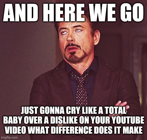 Robert Downey Jr rolling eyes | AND HERE WE GO; JUST GONNA CRY LIKE A TOTAL BABY OVER A DISLIKE ON YOUR YOUTUBE VIDEO WHAT DIFFERENCE DOES IT MAKE | image tagged in robert downey jr rolling eyes,memes,i dont care,dislike,youtube,savage memes | made w/ Imgflip meme maker