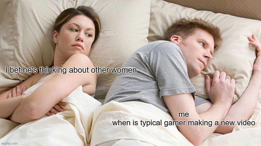 typical gamer | I bet he's thinking about other women; me 
when is typical gamer making a new video | image tagged in memes,i bet he's thinking about other women | made w/ Imgflip meme maker