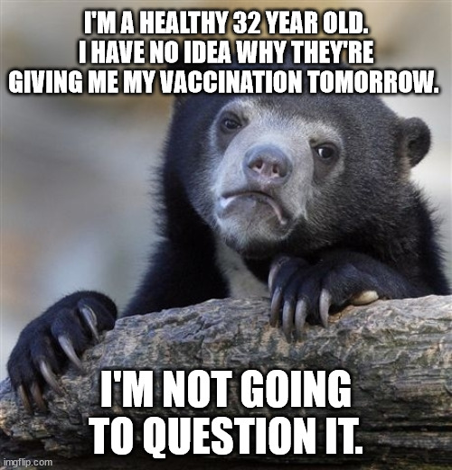 Confession Bear Meme | I'M A HEALTHY 32 YEAR OLD. I HAVE NO IDEA WHY THEY'RE GIVING ME MY VACCINATION TOMORROW. I'M NOT GOING TO QUESTION IT. | image tagged in memes,confession bear,AdviceAnimals | made w/ Imgflip meme maker
