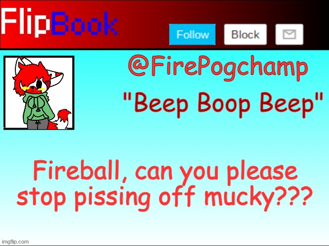 Lit's flipbook | Fireball, can you please stop pissing off mucky??? | image tagged in lit's flipbook | made w/ Imgflip meme maker
