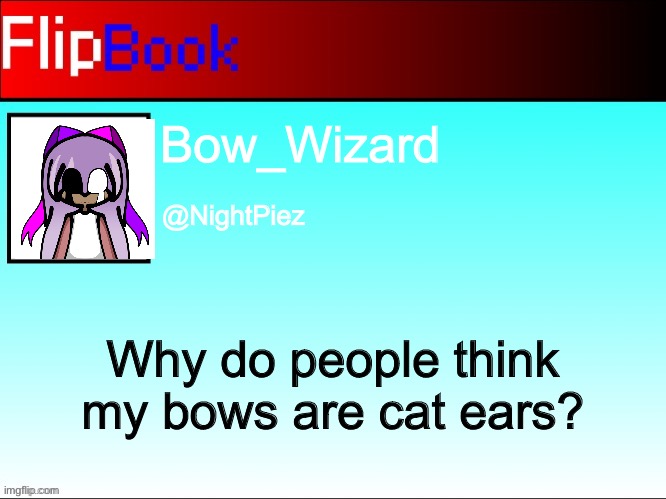 (Creator note: Idk.) | Bow_Wizard; @NightPiez; Why do people think my bows are cat ears? | image tagged in flipbook profile | made w/ Imgflip meme maker
