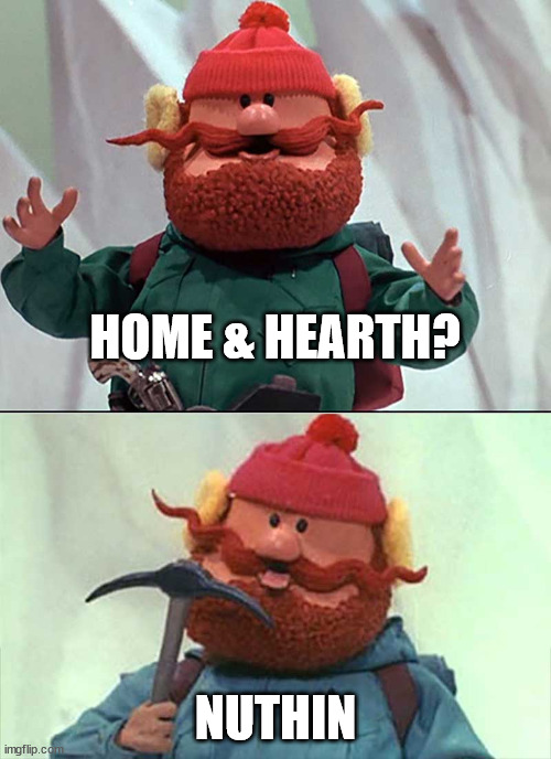 Yukon Cornelius | HOME & HEARTH? NUTHIN | image tagged in yukon cornelius | made w/ Imgflip meme maker