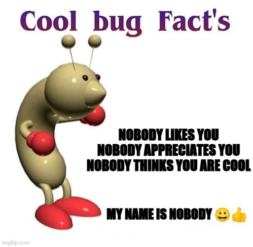 Wholesome Bug Facts ? | NOBODY LIKES YOU
NOBODY APPRECIATES YOU
NOBODY THINKS YOU ARE COOL; MY NAME IS NOBODY 😀👍 | image tagged in cool bug facts,wholesome,you are cool,your day has been made | made w/ Imgflip meme maker
