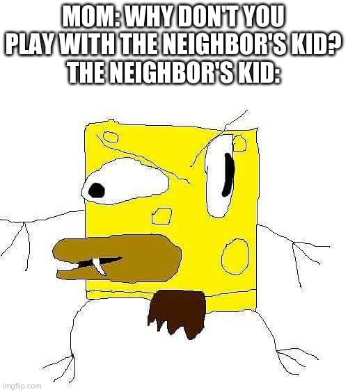 huh. | MOM: WHY DON'T YOU PLAY WITH THE NEIGHBOR'S KID?
THE NEIGHBOR'S KID: | image tagged in memes,funny,spongebob,ms paint,oof | made w/ Imgflip meme maker