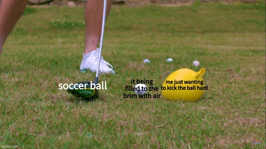 Golfing For Water Balloons | it being filled to the brim with air; me just wanting to kick the ball hard; soccer ball | image tagged in golfing for water balloons | made w/ Imgflip meme maker