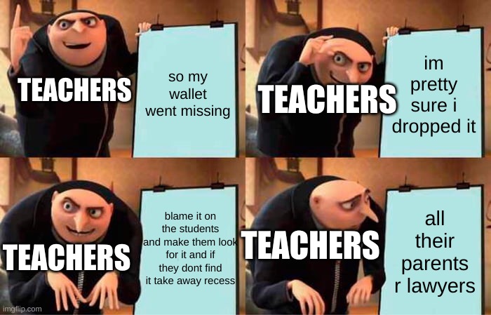 Another Plan Flawed | so my wallet went missing; im pretty sure i dropped it; TEACHERS; TEACHERS; blame it on the students and make them look for it and if they dont find it take away recess; all their parents r lawyers; TEACHERS; TEACHERS | image tagged in memes,gru's plan | made w/ Imgflip meme maker