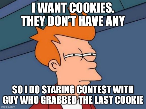 I. Need. Cookie! | I WANT COOKIES. THEY DON’T HAVE ANY; SO I DO STARING CONTEST WITH GUY WHO GRABBED THE LAST COOKIE | image tagged in memes,futurama fry | made w/ Imgflip meme maker