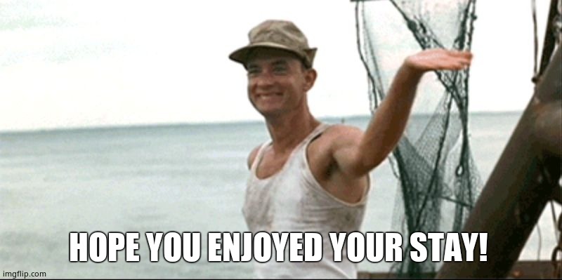 Forest Gump waving | HOPE YOU ENJOYED YOUR STAY! | image tagged in forest gump waving | made w/ Imgflip meme maker