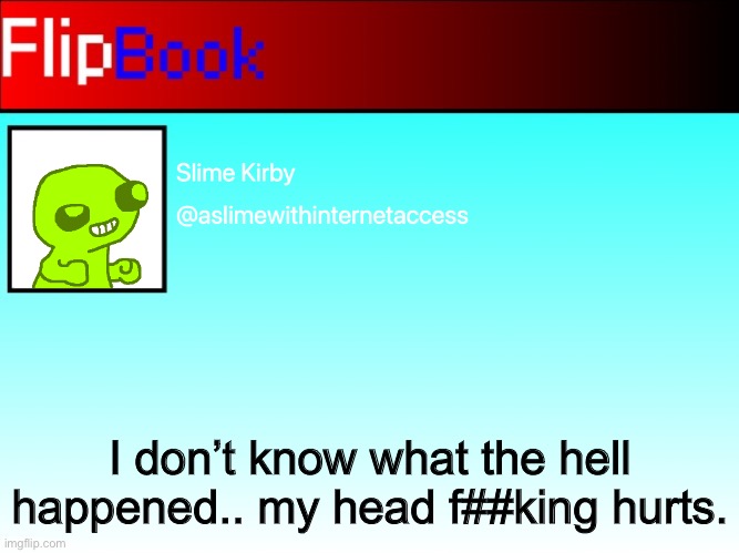 This was his normal username but someone changed it so he had to change it back- | I don’t know what the hell happened.. my head f##king hurts. | image tagged in mucky in flipbook | made w/ Imgflip meme maker