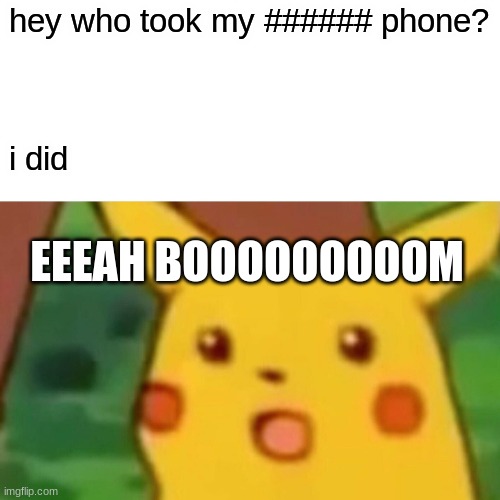 Surprised Pikachu Meme | hey who took my ###### phone? i did; EEEAH BOOOOOOOOOM | image tagged in memes,surprised pikachu | made w/ Imgflip meme maker