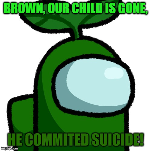 :( | BROWN, OUR CHILD IS GONE, HE COMMITED SUICIDE! | image tagged in transparent plant | made w/ Imgflip meme maker