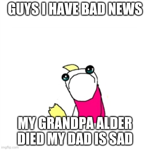 F | GUYS I HAVE BAD NEWS; MY GRANDPA ALDER DIED MY DAD IS SAD | image tagged in memes,sad x all the y | made w/ Imgflip meme maker