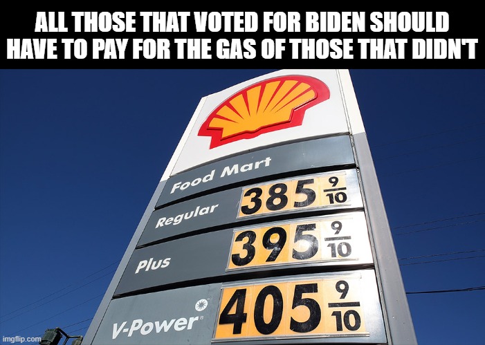 Gas is going up | ALL THOSE THAT VOTED FOR BIDEN SHOULD HAVE TO PAY FOR THE GAS OF THOSE THAT DIDN'T | image tagged in joe biden,gas | made w/ Imgflip meme maker