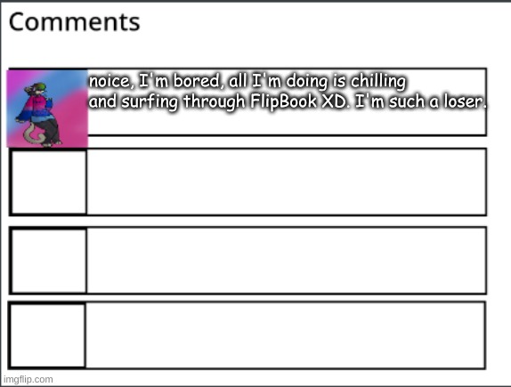fallen comments | noice, I'm bored, all I'm doing is chilling and surfing through FlipBook XD. I'm such a loser. | image tagged in fallen comments | made w/ Imgflip meme maker