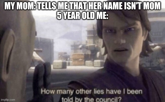 ANSWER THE QUESTION! | MY MOM: TELLS ME THAT HER NAME ISN'T MOM
5 YEAR OLD ME: | image tagged in how many other lies have i been told by the council | made w/ Imgflip meme maker