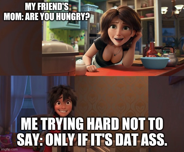 Aunt Cass | MY FRIEND'S MOM: ARE YOU HUNGRY? ME TRYING HARD NOT TO SAY: ONLY IF IT'S DAT ASS. | image tagged in aunt cass | made w/ Imgflip meme maker