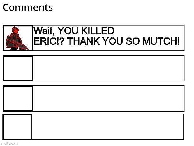 FlipBook comments | Wait, YOU KILLED ERIC!? THANK YOU SO MUTCH! | image tagged in flipbook comments | made w/ Imgflip meme maker