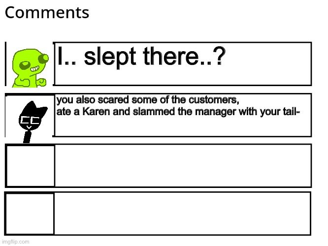 FlipBook comments | I.. slept there..? you also scared some of the customers, ate a Karen and slammed the manager with your tail- | image tagged in flipbook comments | made w/ Imgflip meme maker