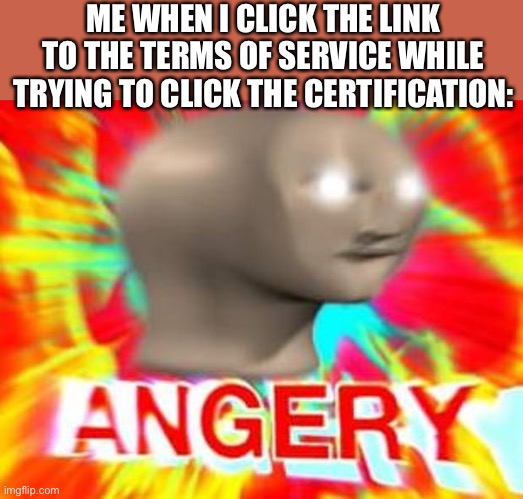 Anyone else suffer this? | ME WHEN I CLICK THE LINK TO THE TERMS OF SERVICE WHILE TRYING TO CLICK THE CERTIFICATION: | image tagged in surreal angery,imgflip | made w/ Imgflip meme maker