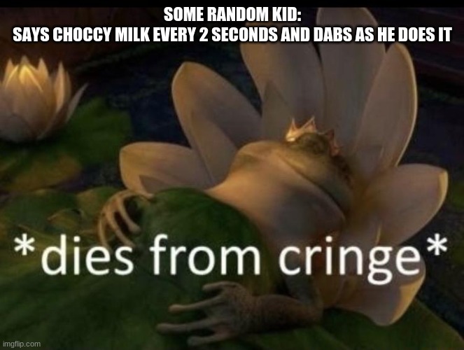 Dies from cringe | SOME RANDOM KID:
SAYS CHOCCY MILK EVERY 2 SECONDS AND DABS AS HE DOES IT | image tagged in dies from cringe | made w/ Imgflip meme maker