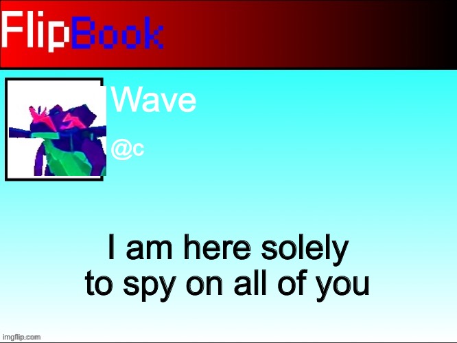 FlipBook profile | Wave; @c; I am here solely to spy on all of you | image tagged in flipbook profile | made w/ Imgflip meme maker