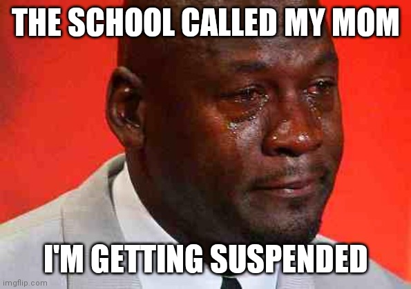 crying michael jordan | THE SCHOOL CALLED MY MOM; I'M GETTING SUSPENDED | image tagged in crying michael jordan | made w/ Imgflip meme maker