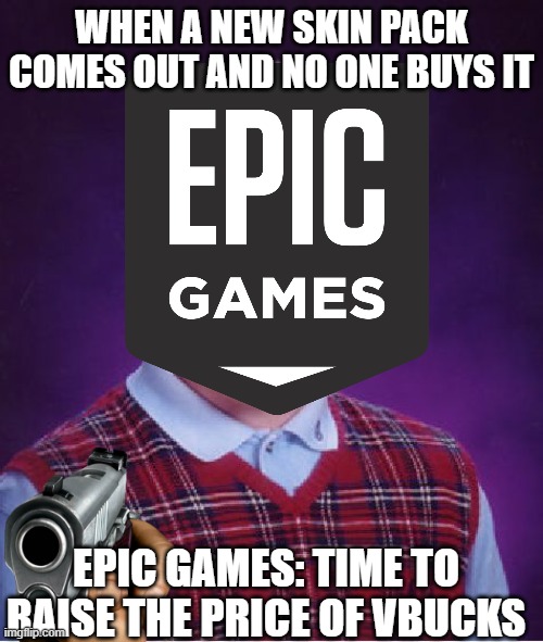 epic games me 1 | WHEN A NEW SKIN PACK COMES OUT AND NO ONE BUYS IT; EPIC GAMES: TIME TO RAISE THE PRICE OF VBUCKS | image tagged in funny | made w/ Imgflip meme maker