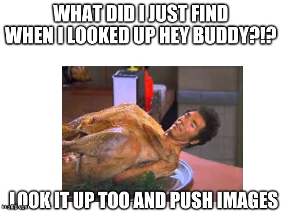 Uhhhhhhhhhhhhhhhhhhhhhhhhhhhhhhhhhhhhhhh... | WHAT DID I JUST FIND WHEN I LOOKED UP HEY BUDDY?!? LOOK IT UP TOO AND PUSH IMAGES | image tagged in memes | made w/ Imgflip meme maker