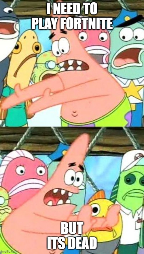 Put It Somewhere Else Patrick | I NEED TO PLAY FORTNITE; BUT ITS DEAD | image tagged in memes,put it somewhere else patrick | made w/ Imgflip meme maker