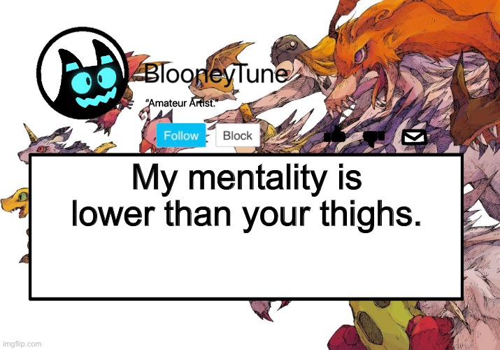 “ThIs iSnT tHe rIghT plaCe! EUGH-“ | My mentality is lower than your thighs. | image tagged in bloo s better announcement digimon version | made w/ Imgflip meme maker