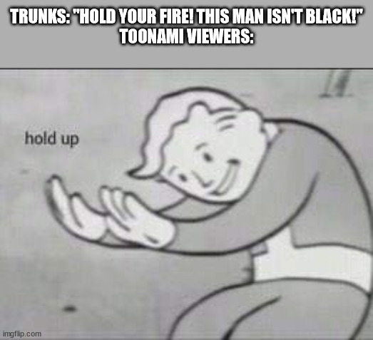 The greatest Bruh moment in anime dub history. | TRUNKS: "HOLD YOUR FIRE! THIS MAN ISN'T BLACK!"
TOONAMI VIEWERS: | image tagged in fallout hold up | made w/ Imgflip meme maker