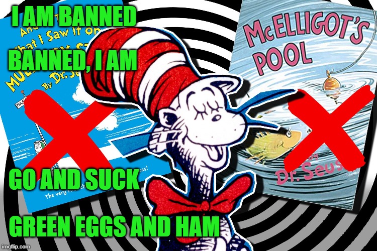 I am banned | I AM BANNED; BANNED, I AM; GO AND SUCK; GREEN EGGS AND HAM | image tagged in green eggs and ham,cat in the hat,seuss | made w/ Imgflip meme maker