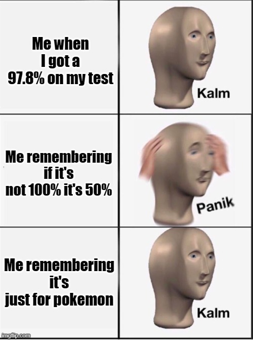 Reverse kalm panik | Me when I got a 97.8% on my test; Me remembering if it's not 100% it's 50%; Me remembering it's just for pokemon | image tagged in reverse kalm panik | made w/ Imgflip meme maker