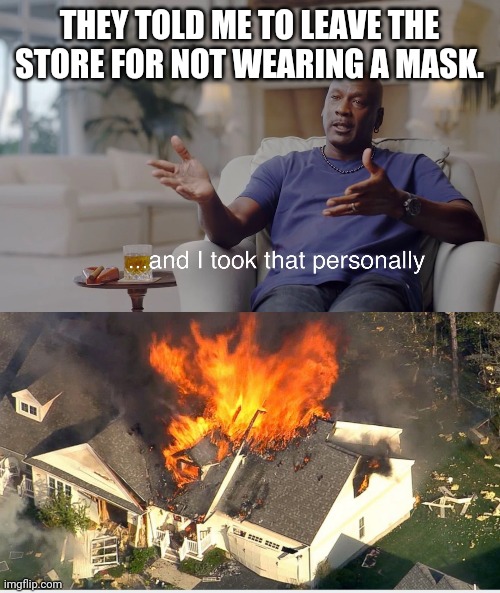 Well... | THEY TOLD ME TO LEAVE THE STORE FOR NOT WEARING A MASK. | image tagged in and i took that personally,house blowing up | made w/ Imgflip meme maker