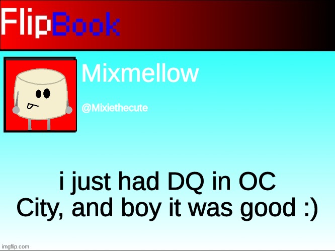 FlipBook profile | Mixmellow; @Mixiethecute; i just had DQ in OC City, and boy it was good :) | image tagged in flipbook profile | made w/ Imgflip meme maker