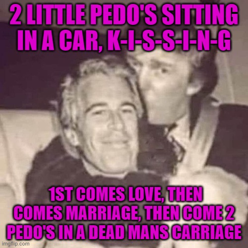 2 LITTLE PEDO'S SITTING IN A CAR, K-I-S-S-I-N-G; 1ST COMES LOVE, THEN COMES MARRIAGE, THEN COME 2 PEDO'S IN A DEAD MANS CARRIAGE | made w/ Imgflip meme maker
