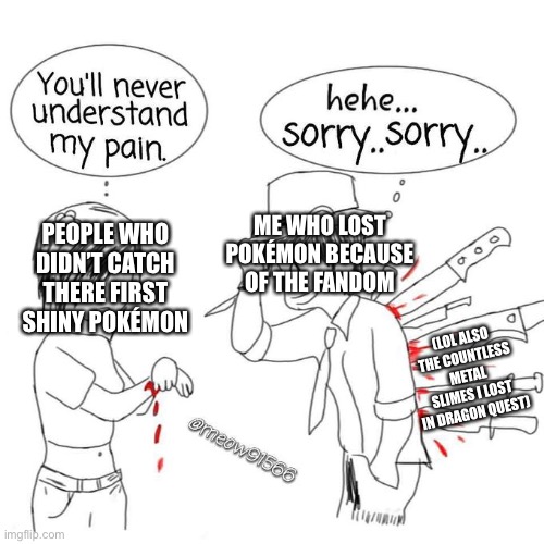 You'll never understand my pain | ME WHO LOST POKÉMON BECAUSE OF THE FANDOM; PEOPLE WHO DIDN’T CATCH THERE FIRST SHINY POKÉMON; (LOL ALSO THE COUNTLESS METAL SLIMES I LOST IN DRAGON QUEST) | image tagged in you'll never understand my pain,pokemon,dragon,quest | made w/ Imgflip meme maker