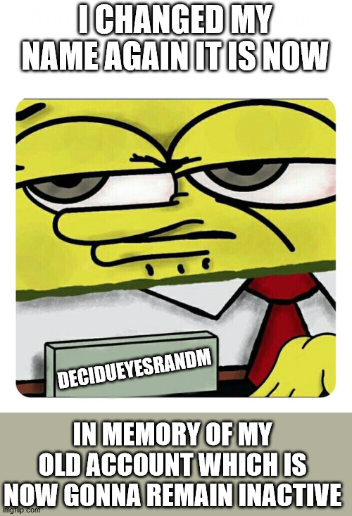 Spongebob Name tag | I CHANGED MY NAME AGAIN IT IS NOW; DECIDUEYESRANDM; IN MEMORY OF MY OLD ACCOUNT WHICH IS NOW GONNA REMAIN INACTIVE | image tagged in spongebob name tag | made w/ Imgflip meme maker