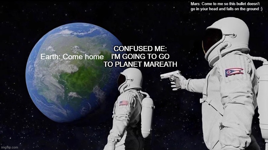 Always Has Been | Mars: Come to me so this bullet doesn't go in your head and falls on the ground :); CONFUSED ME: I'M GOING TO GO TO PLANET MAREATH; Earth: Come home | image tagged in memes,always has been | made w/ Imgflip meme maker