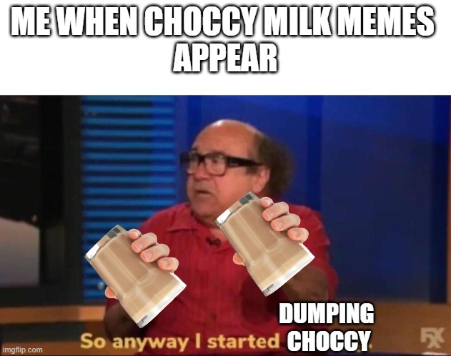 So anyway I started blasting | ME WHEN CHOCCY MILK MEMES 
APPEAR; DUMPING 
CHOCCY | image tagged in so anyway i started blasting | made w/ Imgflip meme maker