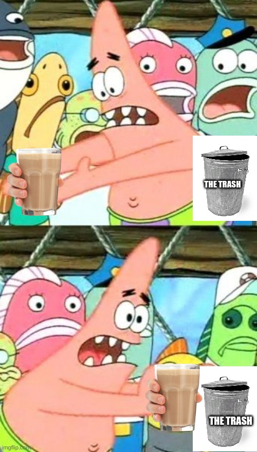 b bye choccy milk... | THE TRASH; THE TRASH | image tagged in memes,put it somewhere else patrick | made w/ Imgflip meme maker