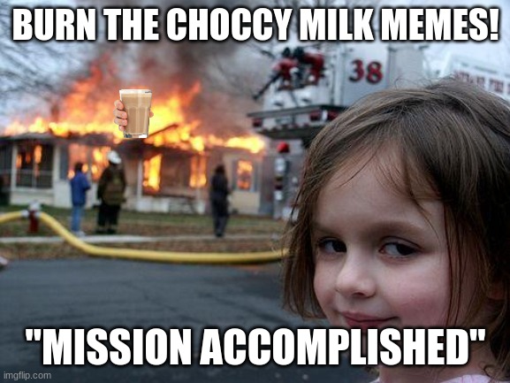 Goodbye Choccy Milk | BURN THE CHOCCY MILK MEMES! "MISSION ACCOMPLISHED" | image tagged in memes,disaster girl,choccy milk,fire,fire girl,vibes | made w/ Imgflip meme maker