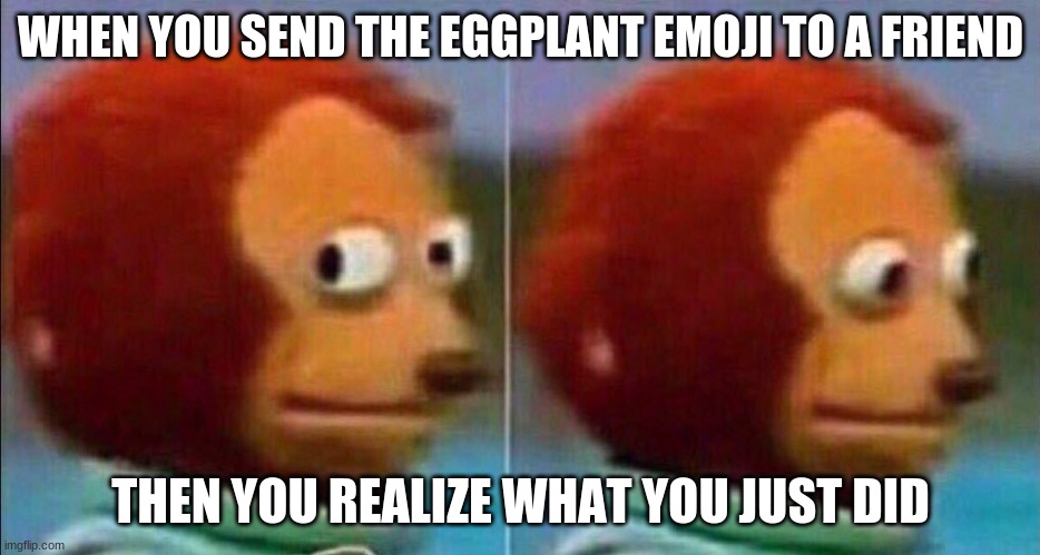 monkey looking away | WHEN YOU SEND THE EGGPLANT EMOJI TO A FRIEND; THEN YOU REALIZE WHAT YOU JUST DID | image tagged in monkey looking away | made w/ Imgflip meme maker