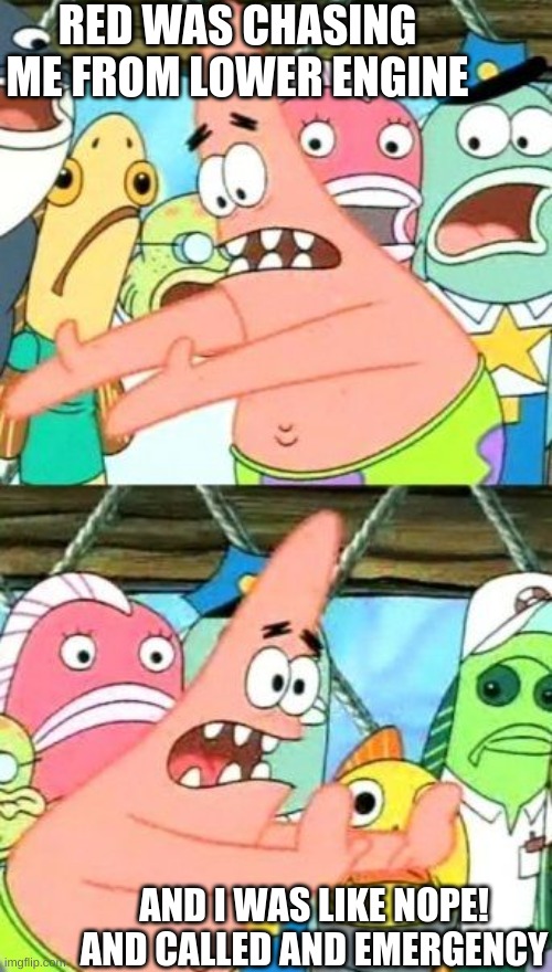 Put It Somewhere Else Patrick Meme | RED WAS CHASING ME FROM LOWER ENGINE; AND I WAS LIKE NOPE! AND CALLED AND EMERGENCY | image tagged in memes,put it somewhere else patrick | made w/ Imgflip meme maker