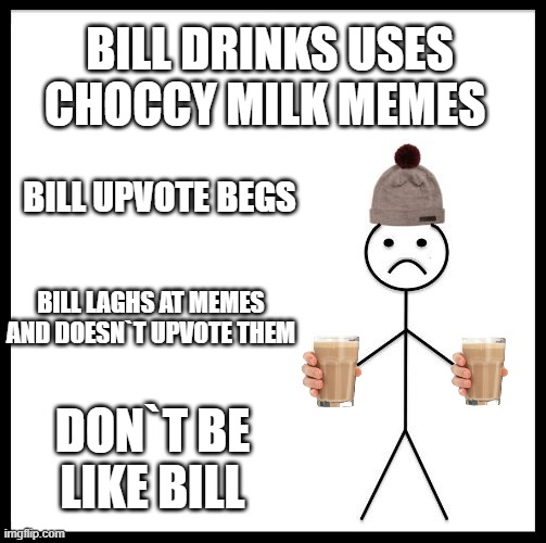 Don't Be Like Bill | BILL DRINKS USES CHOCCY MILK MEMES; BILL UPVOTE BEGS; BILL LAGHS AT MEMES AND DOESN`T UPVOTE THEM; DON`T BE LIKE BILL | image tagged in don't be like bill | made w/ Imgflip meme maker